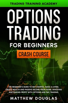 Options Trading for Beginners: CRASH COURSE: The Beginner's Guide to GET STARTED, Make a Living, CREATE WEALTH and Passive Income from Home. Investing and MAKING PROFIT with Options and Day Trading.