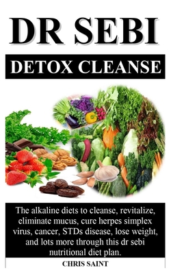 Dr Sebi Detox Cleanse: the alkaline diets to cleanse, revitalize, eliminate mucus, cure herpes simplex virus, cancer and STDs disease through this dr sebi nutritional diet plan