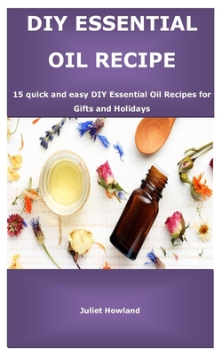 DIY Essential Oil Recipes: 15 quick and easy DIY Essential Oil Recipes for Gifts and Holidays