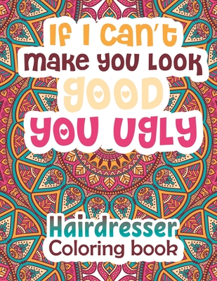 If I can't Make You Look Good You Ugly: Haidresser Coloring Book: Funny Coloring book for Hairdressers - Gift for Hairstylist, Beauty Technicians - Gag Gift