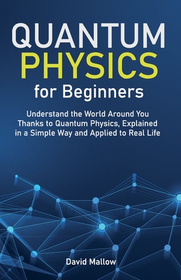 Quantum Physics for Beginners: Understand the World Around You Thanks to Quantum Physics, Explained in a Simple Way and Applied to Real Life
