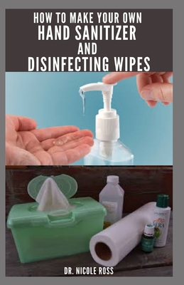 How to Make Your Own Hand Sanitizer and Disinfecting Wipes: Guide To Making Your Own Hand Sanitizer and Disinfecting Wipes: Includes SoapMaking and Safety Tips Staying Safe From Viruses