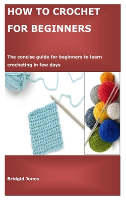 How to Crochet for Beginners: The concise guide for beginners to learn crocheting in few days
