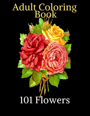 101 Flowers - Adult Coloring Book: Beautiful flowers to color - Coloring pages of daffodils, tulips, roses, daisies and a Variety of Flower Designs For Maximum Relaxation!