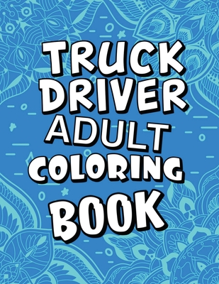 Truck Driver Adult Coloring Book: Humorous, Relatable Adult Coloring Book With Truck Driver Problems Perfect Gift For Truckers For Stress Relief & Relaxation