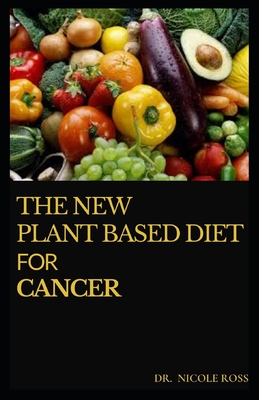 The New Plant Based Diet for Cancer: The Simplified Guide On Plant Based Eating and Meal Plan To Relief Cancer Pain, Optimize Survival and Long Term Health