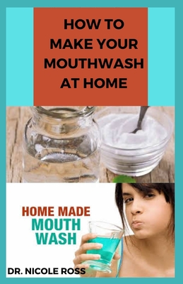How to Make Your Mouthwash at Home: DIY Step By Step Guide In Making A Mouthwash To Protect You And Your Family Against Bacteria And Viruses.