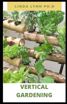 Vertical Gardening: The Beginner's Guide to Organic Vegetables and Flowers in Much Less Space and how to set up a vertical growing