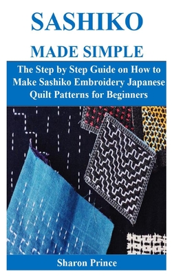 Sashiko Made Simple: The Step by Step Guide on How to Make Sashiko Embroidery Japanese Quilt Patterns for Beginners