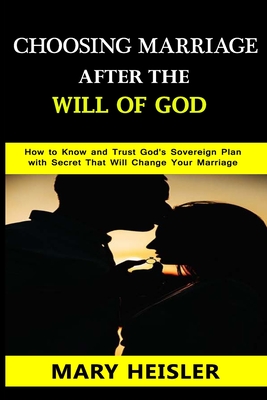 Choosing Marriage after the Will of God: How to Know and Trust God's Sovereign Plan with Secret That Will Change Your Marriage