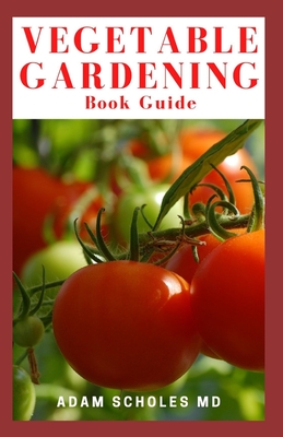 Vegetable Gardening Book Guide: All You Need to Know to Start and Sustain a Thriving Garden and Master the Art of Step by Step Organic Garden