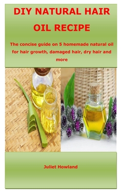 DIY Natural Hair Oil Recipe: The concise guide on 5 homemade natural oil for hair growth, damaged hair, dry hair and more