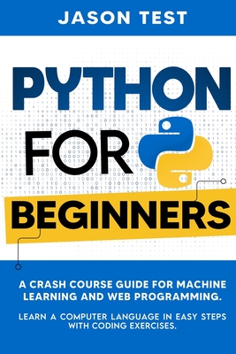 Python for Beginners: A Crash Course Guide for Machine Learning and Web Programming. Learn a Computer Language in Easy Steps with Coding Exercises.