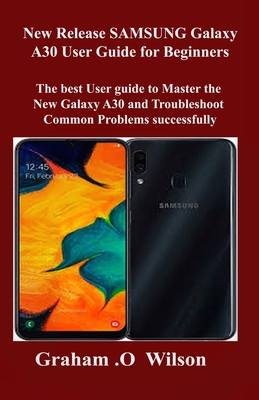 New Release SAMSUNG Galaxy A30 User Guide for Beginners: The best User guide to Master the New Galaxy A30 and Troubleshoot Common Problems successfully