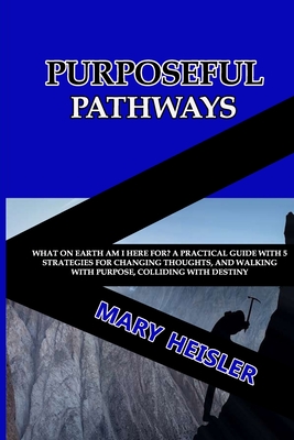 Purposeful Pathways: What on Earth Am I Here For? A Practical Guide with 5 strategies for Changing Thoughts, and Walking with Purpose, Colliding with Destiny