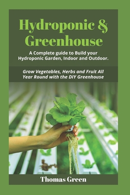 Hydroponic & Greenhouse: A Complete Guide to Build your Hydroponic Garden, Indoor and Outdoor. Grow Vegetables, Herbs and Fruit All Year Round with the DIY Greenhouse