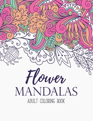 Flower Mandalas Coloring Book: An Adult Coloring Book for Stress-Relief, Relaxation, Meditation and Creativity