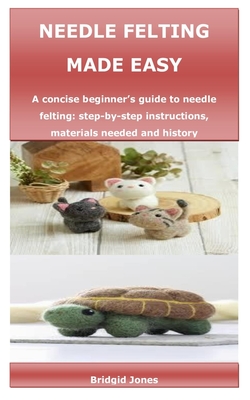 Needle Felting Made Easy: A concise beginner's guide to needle felting: step-by-step instructions, materials needed and history