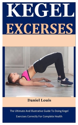 Kegel Exercises: The Ultimate And Illustrative Guide To Doing Kegel Exercises Correctly For Complete Health