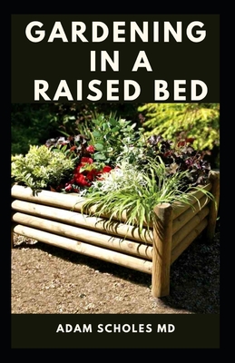 Gardening in a Raised Bed: All You Need To About Making and Sustaining a Thriving Organic Vegetable Garden in an Urban Setting