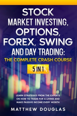 Stock Market Investing, Options, Forex, Swing and Day Trading: THE COMPLETE CRASH COURSE: 5 in 1: Learn Strategies from the Experts on How to TRADE FOR A LIVING and Make PASSIVE INCOME every Month