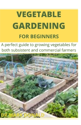 Vegetable Gardening for Beginners: A perfect guide to growing vegetables for both subsistence and commercial farmers