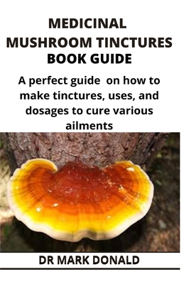 Medicinal Mushroom Tinctures Book Guide: A perfect guide on how to make tinctures, uses, and dosages to cure various ailments