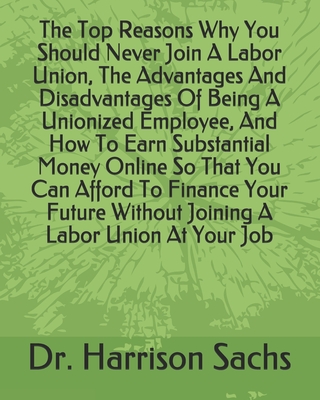 The Top Reasons Why You Should Never Join A Labor Union, The Advantages And Disadvantages Of Being A Unionized Employee, And How To Earn Substantial Money Online So That You Can Afford To Finance Your Future Without Joining A Labor Union At Your Job