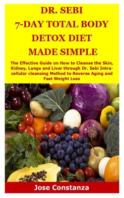 Dr. Sebi 7-Day Total Body Detox Diet Made Simple: The Effective Guide on How to Cleanse the Skin, Kidney, Lungs and Liver through Dr. Sebi Intra-cellular cleansing Method to Reverse Aging and Fast Weight Loss