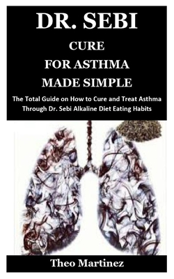Dr. Sebi Cure for Asthma Made Simple: The Total Guide on How to Cure and Treat Asthma Through Dr. Sebi Alkaline Diet Eating Habits