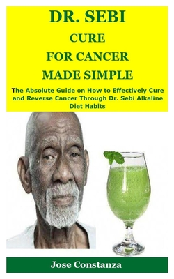 Dr. Sebi Cure for Cancer Made Simple: The Absolute Guide on How to Effectively Cure and Reverse Cancer Through Dr. Sebi Alkaline Diet Habits