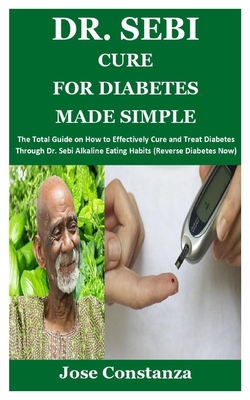 Dr. Sebi Cure for Diabetes Made Simple: The Total Guide on How to Effectively Cure and Treat Diabetes Through Dr. Sebi Alkaline Eating Habits (Reverse Diabetes Now)