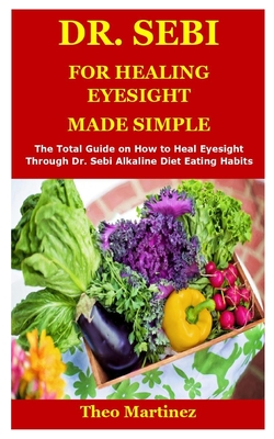 Dr. Sebi for Healing Eyesight: The Total Guide on How to Heal Eyesight Through Dr. Sebi Alkaline Diet Eating Habits