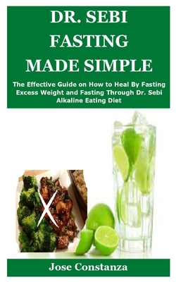 Dr. Sebi Fasting Made Simple: The Effective Guide on How to Heal By Fasting Excess Weight and Fasting Through Dr. Sebi Alkaline Eating Diet