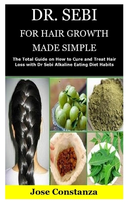 Dr. Sebi for Hair Growth Made Simple: The Total Guide on How to Cure and Treat Hair Loss with Dr Sebi Alkaline Eating Diet Habits