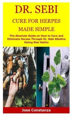 Dr. Sebi Cure for Herpes Made Simple: The Absolute Guide on How to Cure and Eliminate Herpes Through Dr. Sebi Alkaline Eating Diet Habits