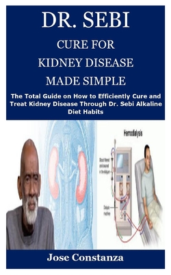 Dr. Sebi Cure for Kidney Disease Made Simple: The Total Guide on How to Efficiently Cure and Treat Kidney Disease Through Dr. Sebi Alkaline Diet Habits