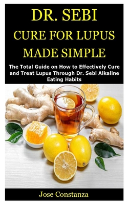 Dr. Sebi Cure for Lupus Made Simple: The Total Guide on How to Effectively Cure and Treat Lupus Through Dr. Sebi Alkaline Eating Habits