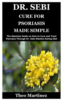Dr. Sebi Cure for Psoriasis Made Simple: The Absolute Guide on How to Cure and Treat Psoriasis Through Dr. Sebi Alkaline Eating Diet Habits