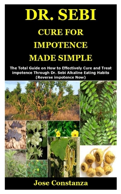 Dr. Sebi Cure for Impotence Made Simple: The Total Guide on How to Effectively Cure and Treat impotence Through Dr. Sebi Alkaline Eating Habits (Reverse impotence Now)