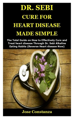 Dr. Sebi Cure for Heart Disease Made Simple: The Total Guide on How to Effectively Cure and Treat heart disease Through Dr. Sebi Alkaline Eating Habits (Reverse Heart disease Now)
