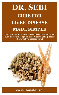 Dr. Sebi Cure for Liver Disease Made Simple: The Total Guide on How to Effectively Cure and Treat liver disease Through Dr. Sebi Alkaline Eating Habits (Reverse liver disease Now)