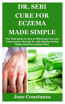 Dr. Sebi Cure for Eczema Made Simple: The Total Guide on How to Effectively Cure and Treat eczema Through Dr. Sebi Alkaline Eating Habits (Reverse eczema Now)