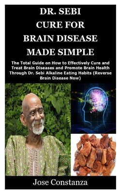 Dr. Sebi Cure for Brain Disease Made Simple: The Total Guide on How to Effectively Cure and Treat Brain Diseases and Promote Brain Health Through Dr. Sebi Alkaline Eating Habits (Reverse Brain Disease Now)