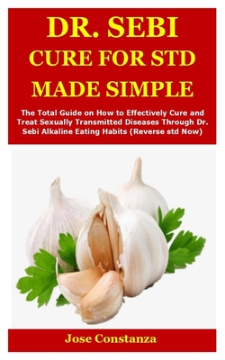 Dr. Sebi Cure for Std Made Simple: The Total Guide on How to Effectively Cure and Treat Sexually Transmitted Diseases Through Dr. Sebi Alkaline Eating Habits (Reverse std Now)