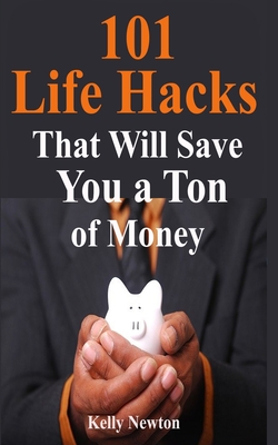 101 Life Hacks That Will Save You a Ton of Money: Genius Money Saving Life Hacks To Save Thousands