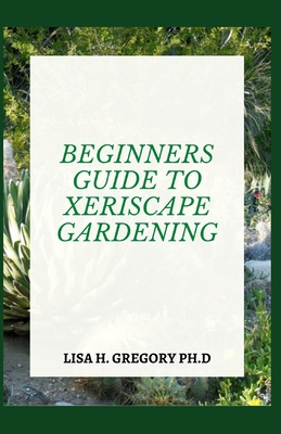 Beginners Guide to Xeriscape Gardening: A Complete Guide to Water Efficiency and Maintenance on Your Landscape and Gardens