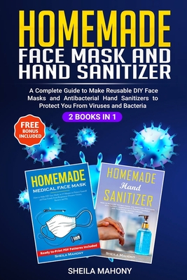 Homemade Face Mask and Hand Sanitizer: A Complete Guide to Make Reusable DIY Face Masks and Antibacterial Hand Sanitizers to Protect You From Viruses and Bacteria (2 Books in 1)