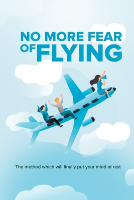 No More Fear of Flying: Solving Your Plane Phobia - Aviophobia & aerodromophobia - Overcome Fear - calm flight