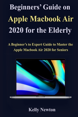 Beginners' Guide on Apple Macbook Air 2020 for the Elderly: A Beginner's to Expert Guide to Master the Apple Macbook Air 2020 for Seniors
